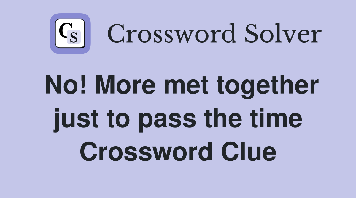 No! More met together just to pass the time Crossword Clue