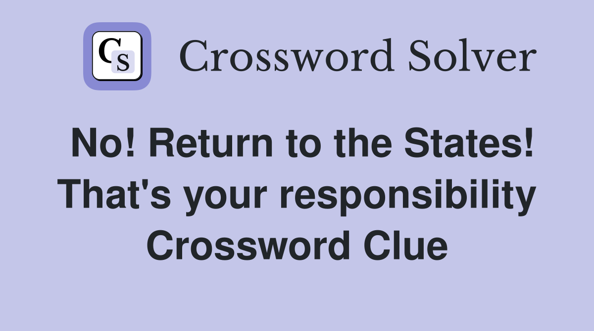 No! Return to the States! That's your responsibility Crossword Clue