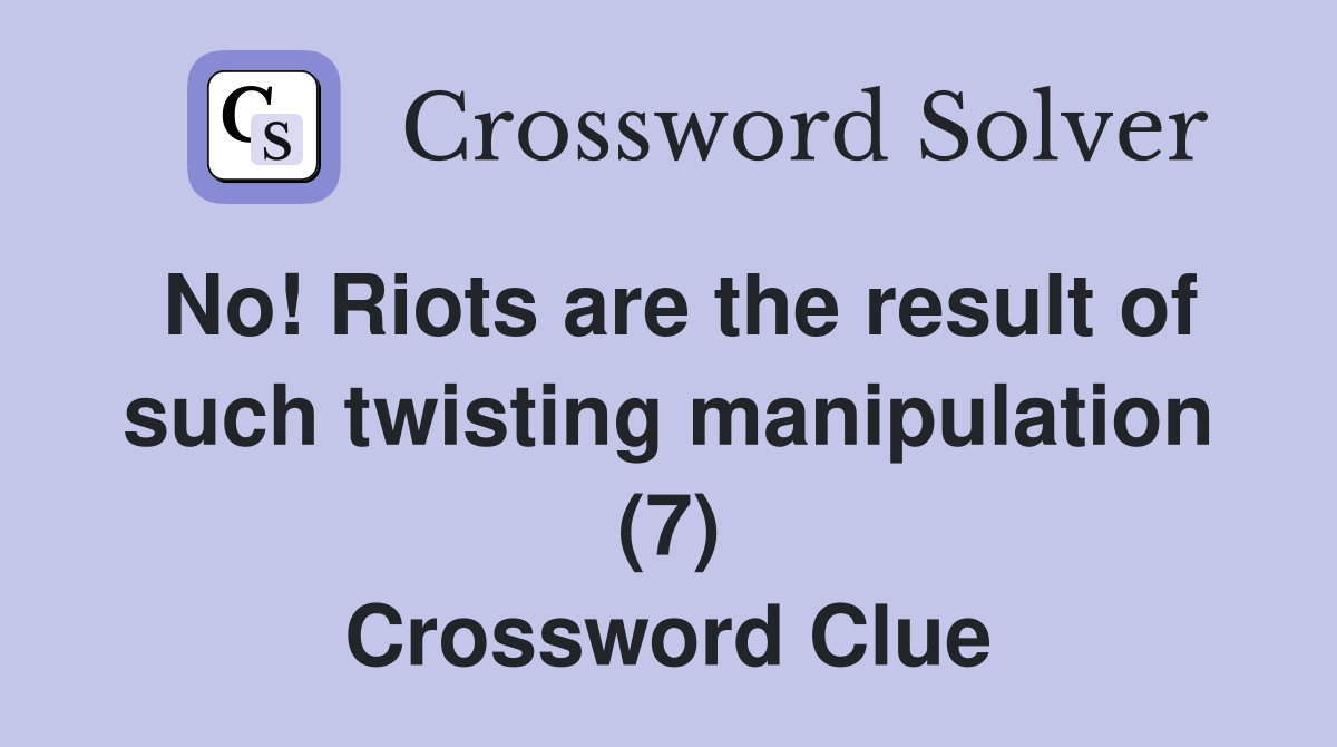 No! Riots are the result of such twisting manipulation (7) Crossword Clue