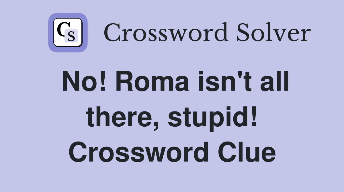 No! Roma isn't all there, stupid! Crossword Clue