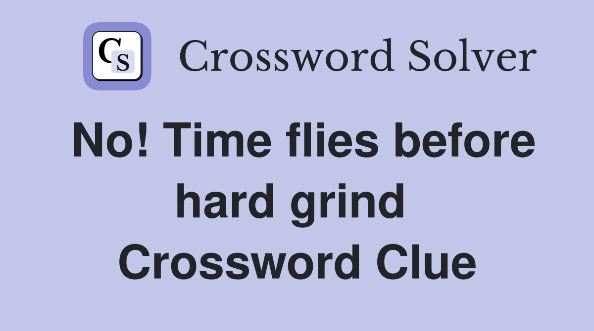 No! Time flies before hard grind  Crossword Clue
