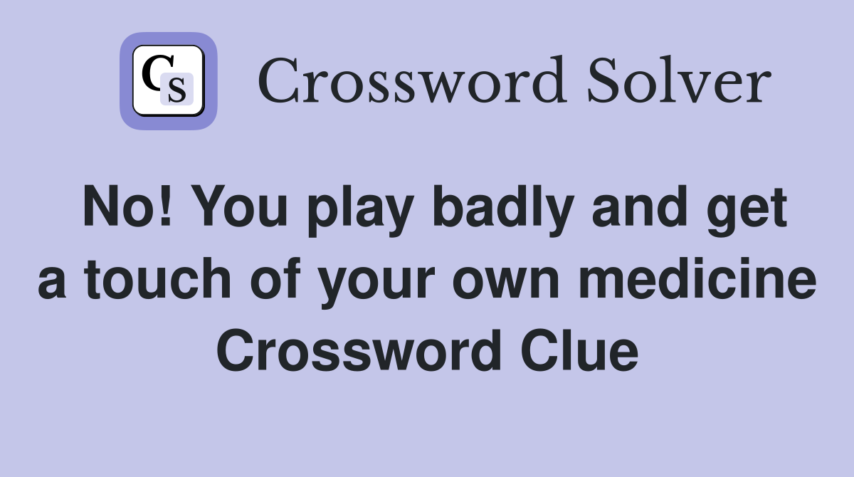 No! You play badly and get a touch of your own medicine Crossword Clue