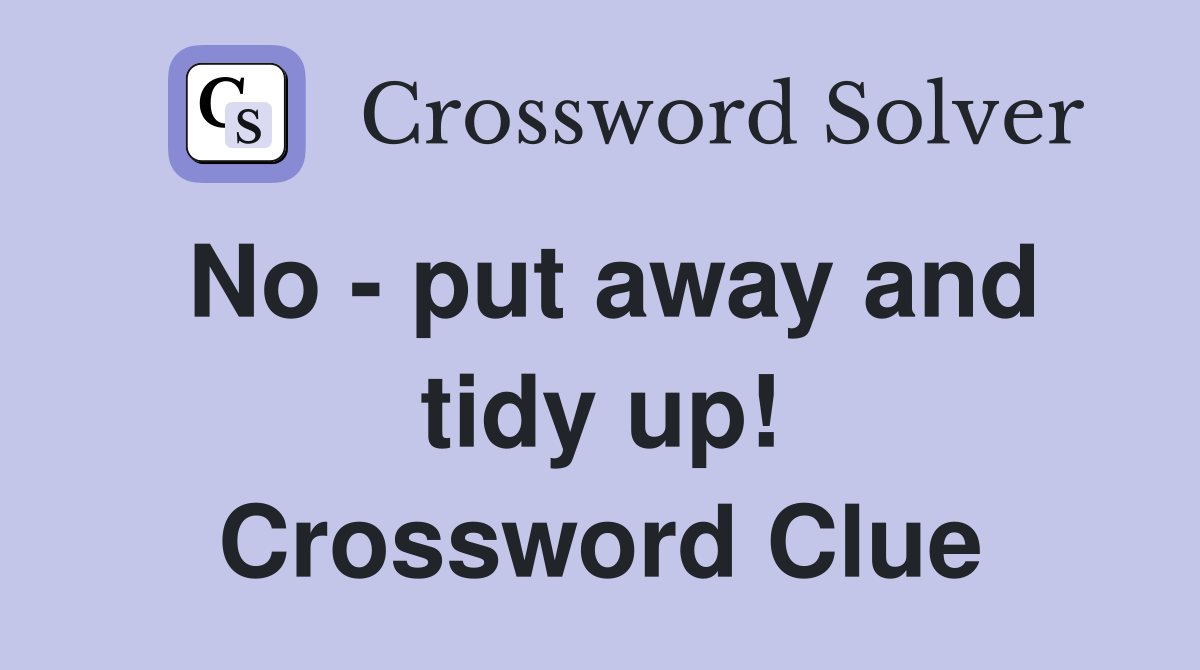 No - put away and tidy up! Crossword Clue
