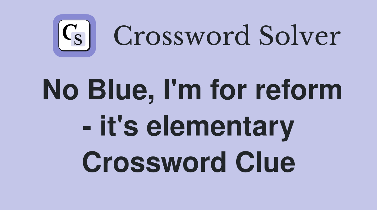 No Blue, I'm for reform - it's elementary Crossword Clue