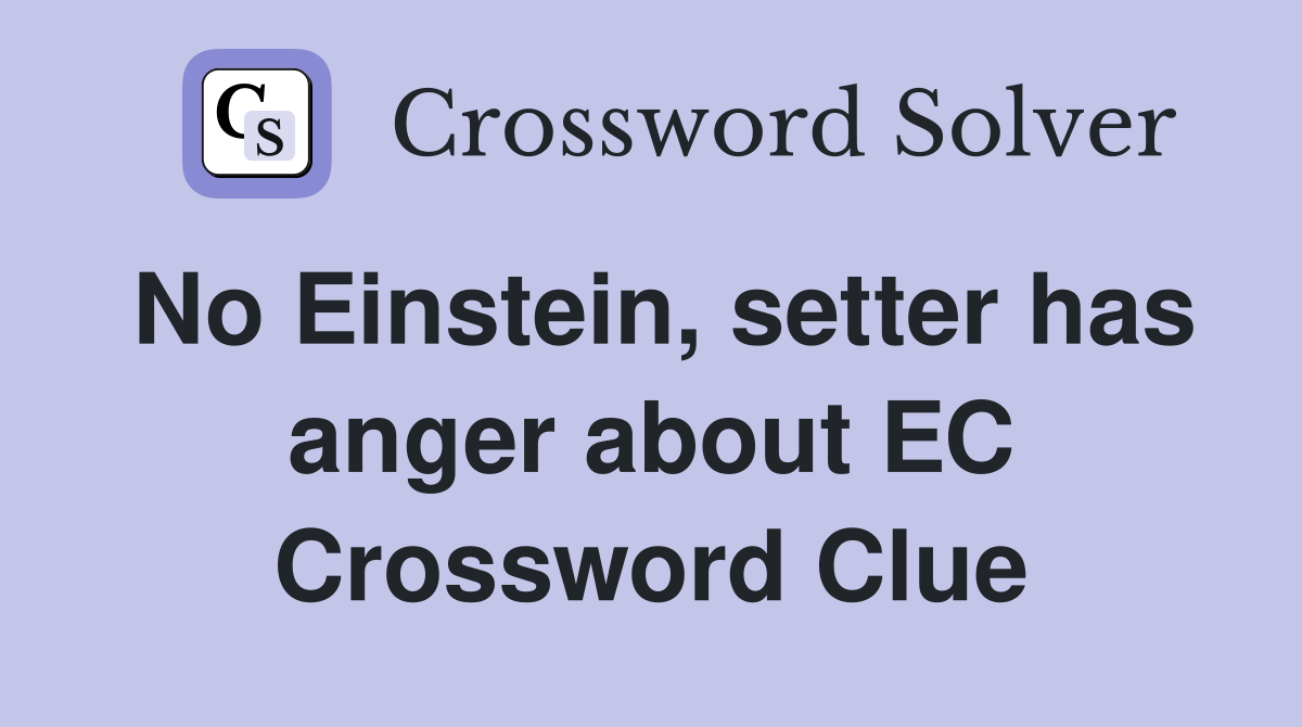 No Einstein, setter has anger about EC Crossword Clue