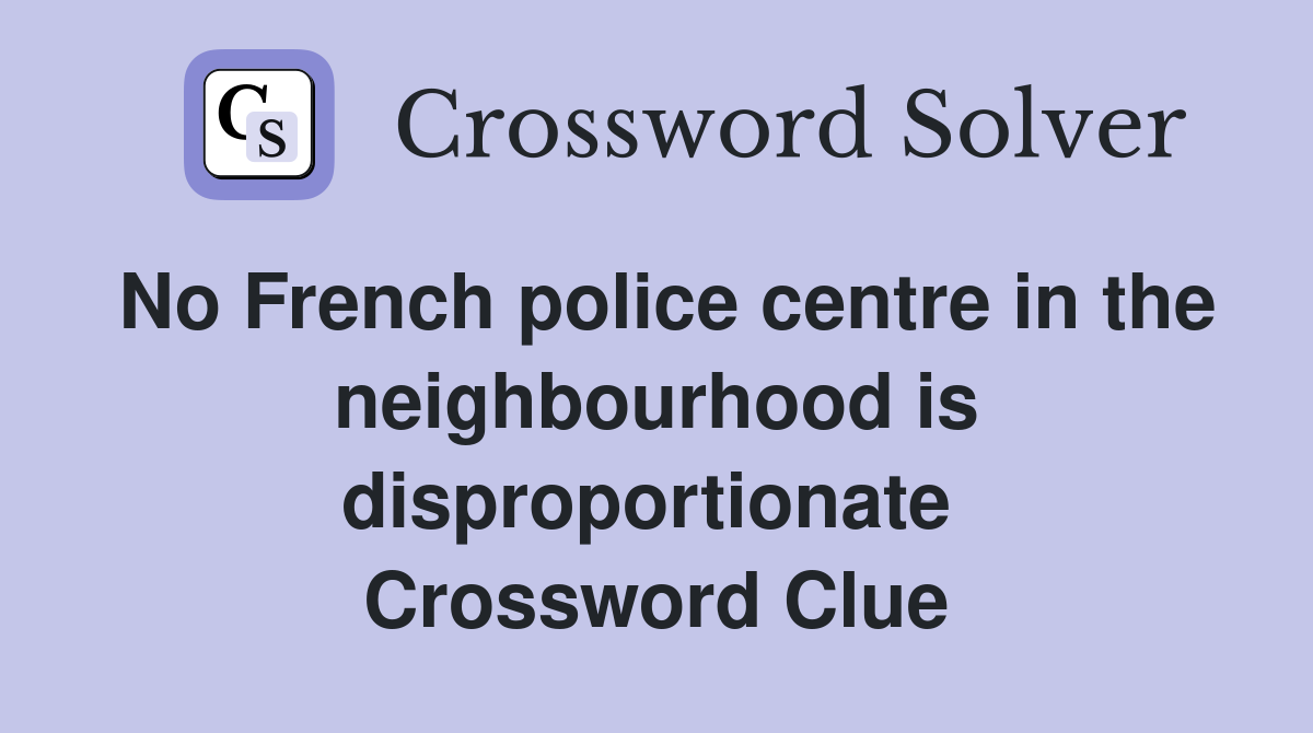 No French police centre in the neighbourhood is disproportionate  Crossword Clue