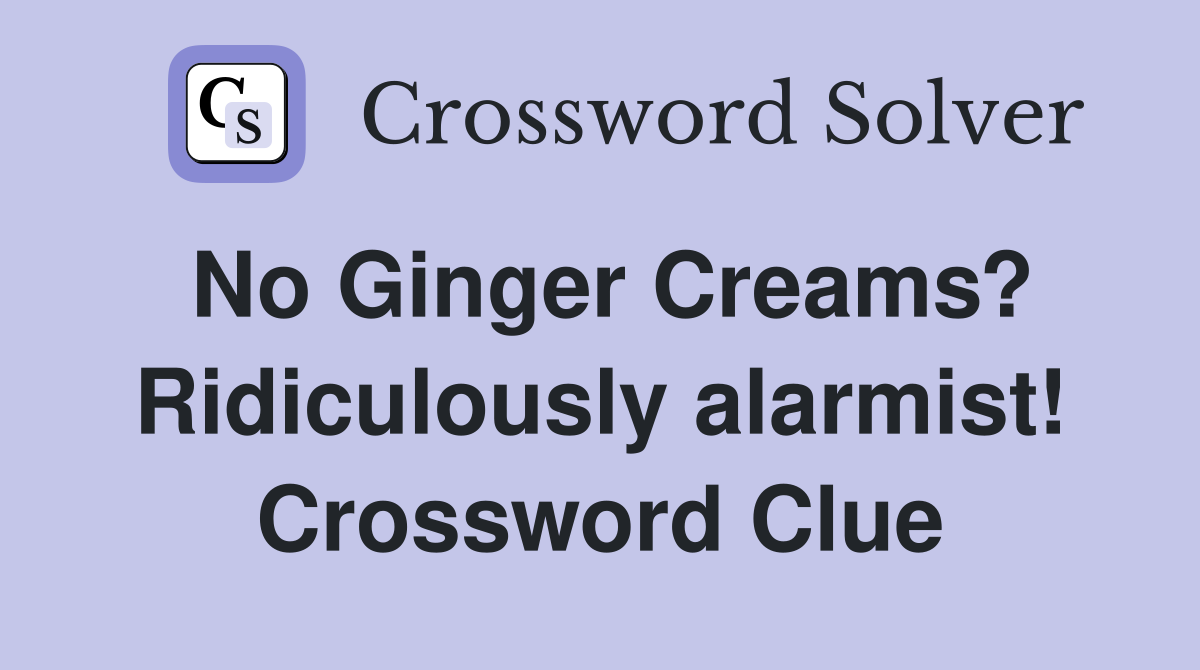 No Ginger Creams? Ridiculously alarmist! Crossword Clue
