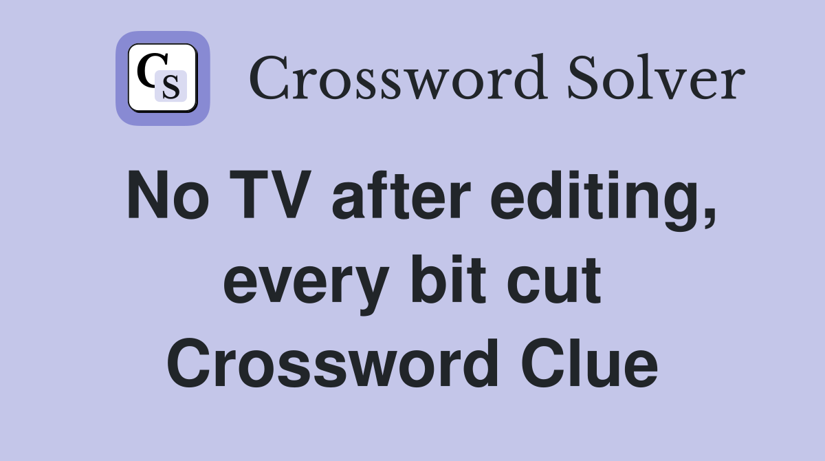 No TV after editing, every bit cut Crossword Clue