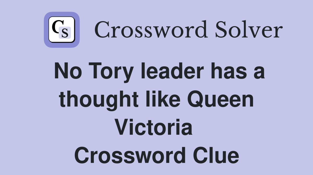 No Tory leader has a thought like Queen Victoria  Crossword Clue