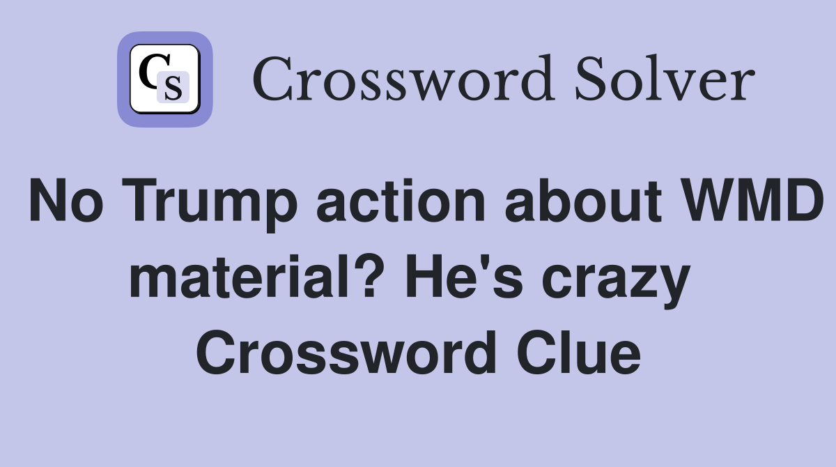No Trump action about WMD material? He's crazy  Crossword Clue