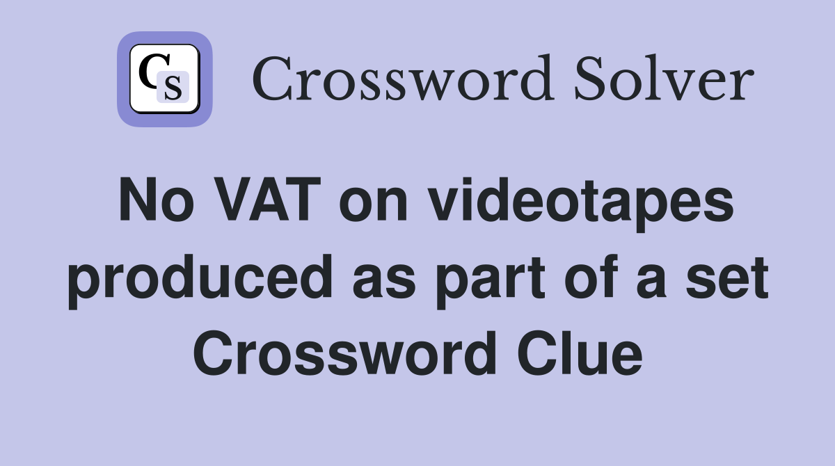 No VAT on videotapes produced as part of a set Crossword Clue