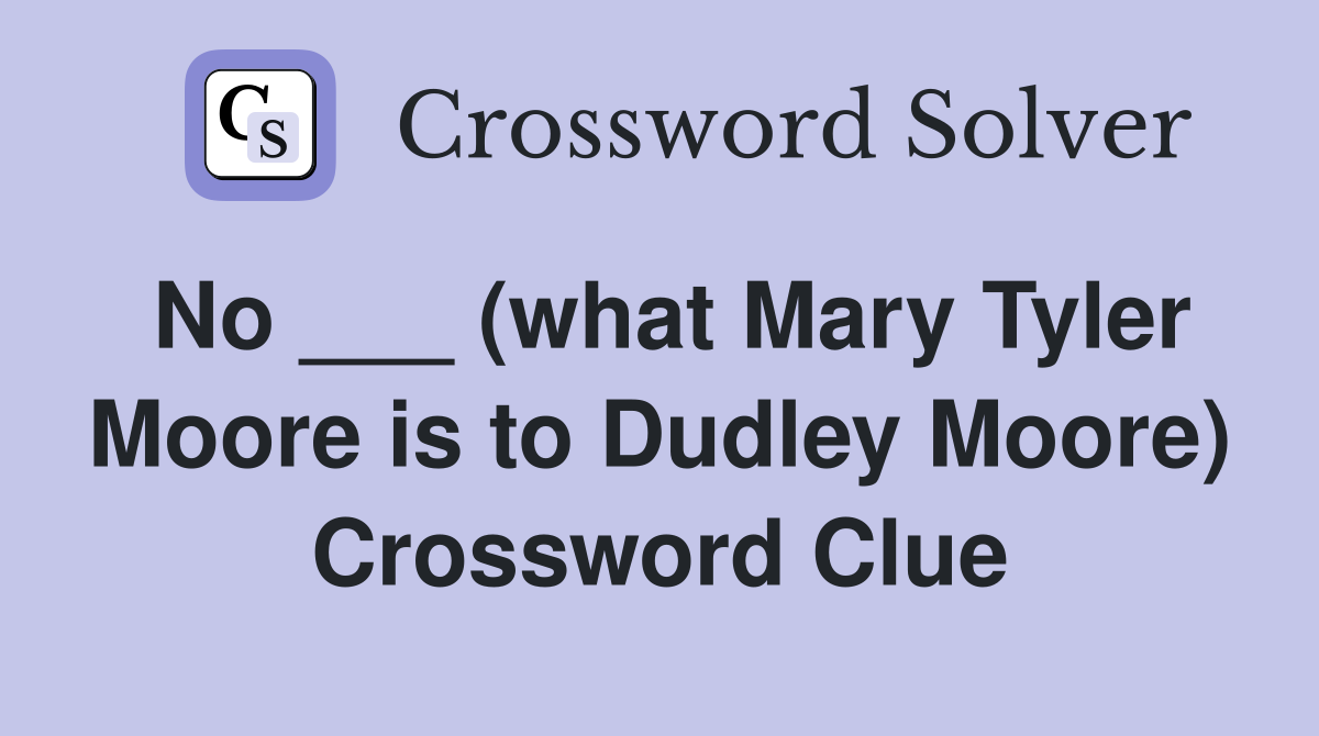 No ___ (what Mary Tyler Moore is to Dudley Moore) Crossword Clue