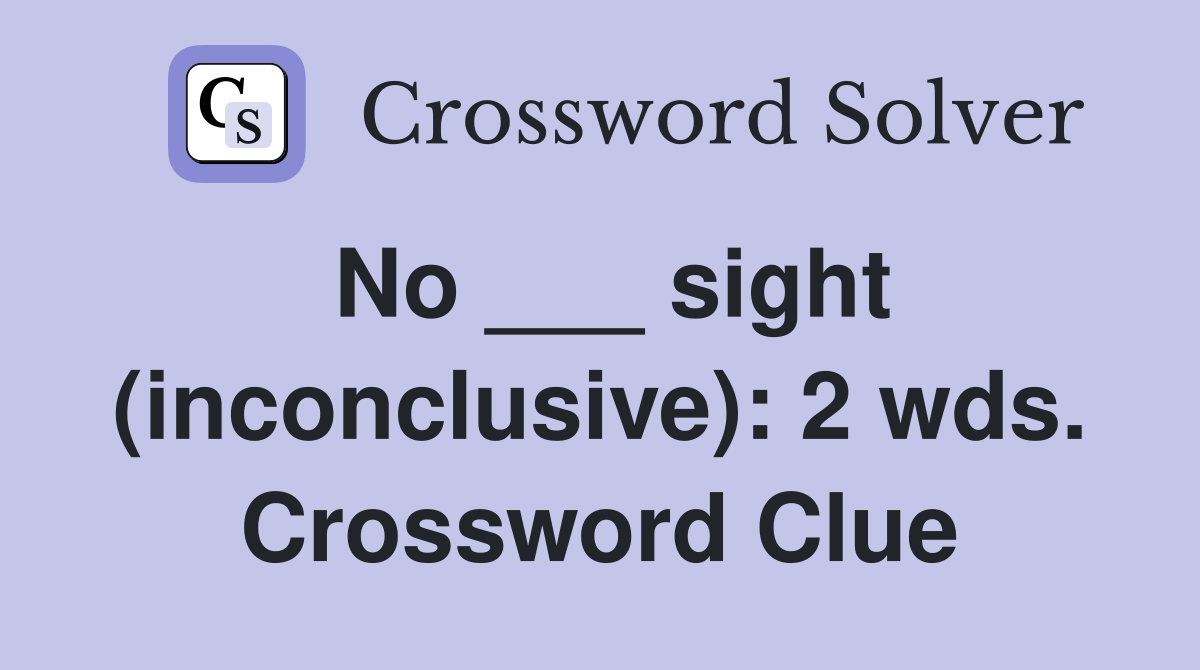 No ___ sight (inconclusive): 2 wds. Crossword Clue