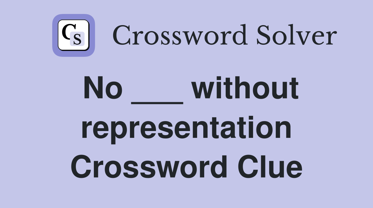 No ___ without representation Crossword Clue