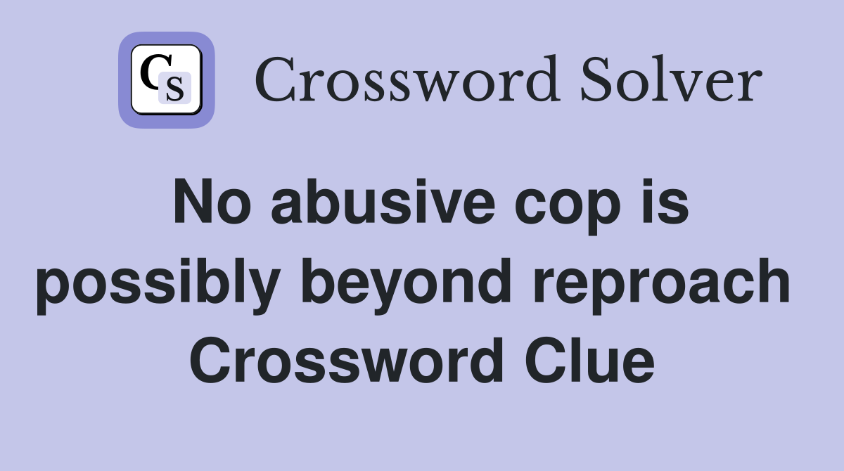 No abusive cop is possibly beyond reproach  Crossword Clue