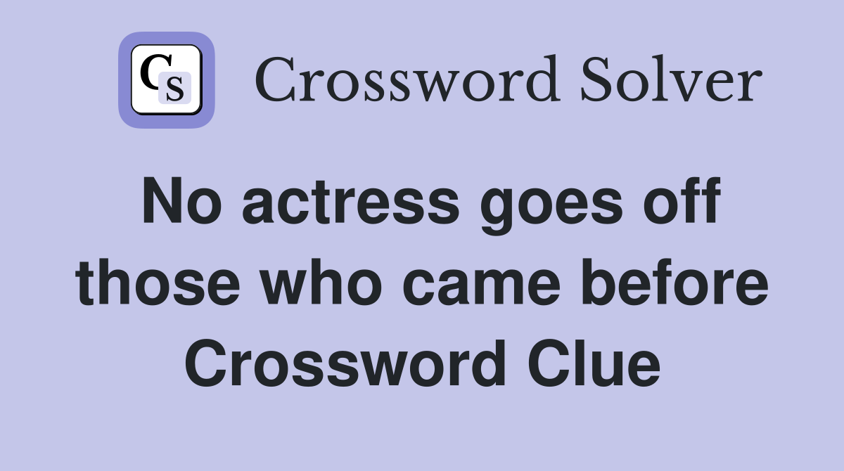 No actress goes off those who came before Crossword Clue