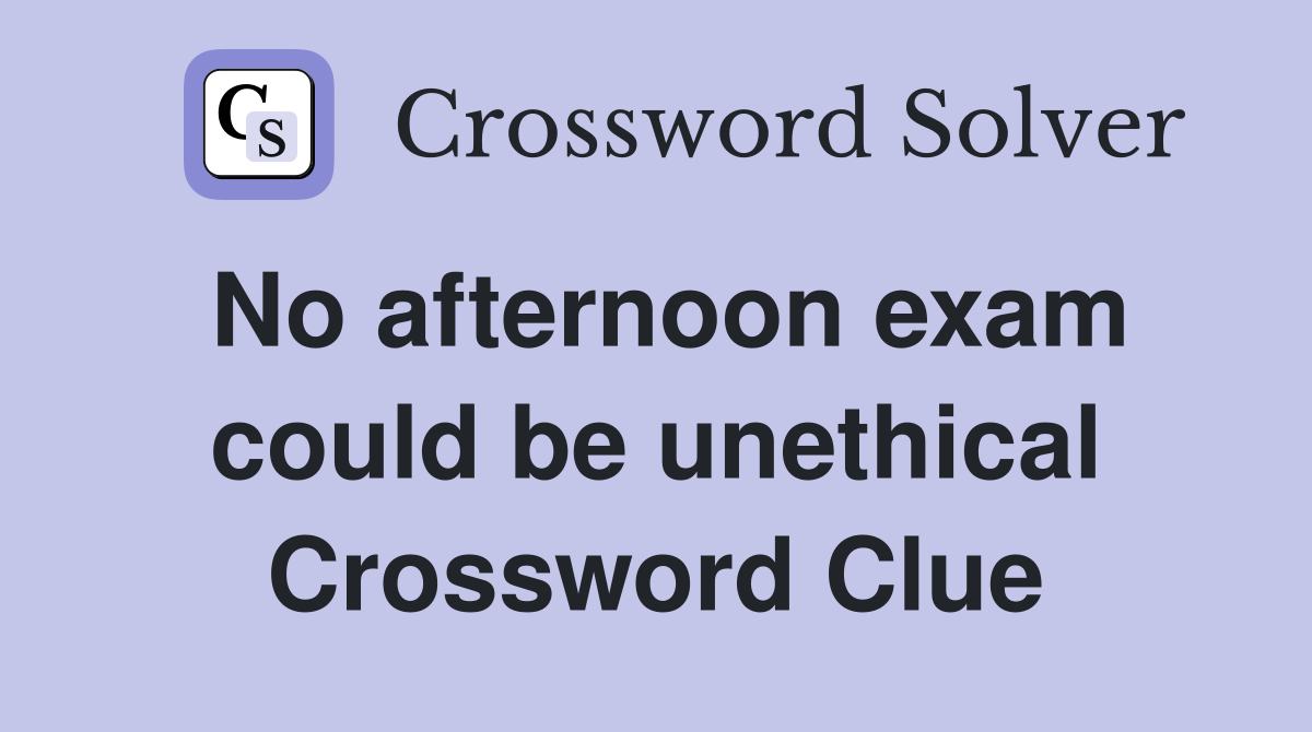 No afternoon exam could be unethical Crossword Clue