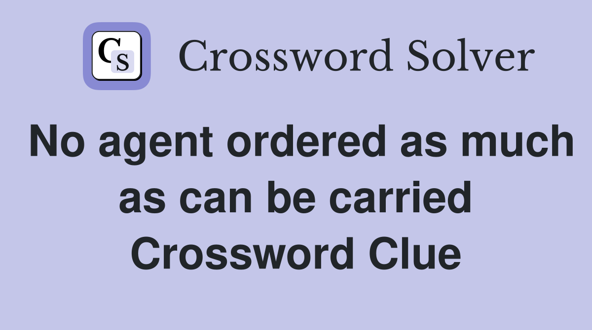 No agent ordered as much as can be carried Crossword Clue