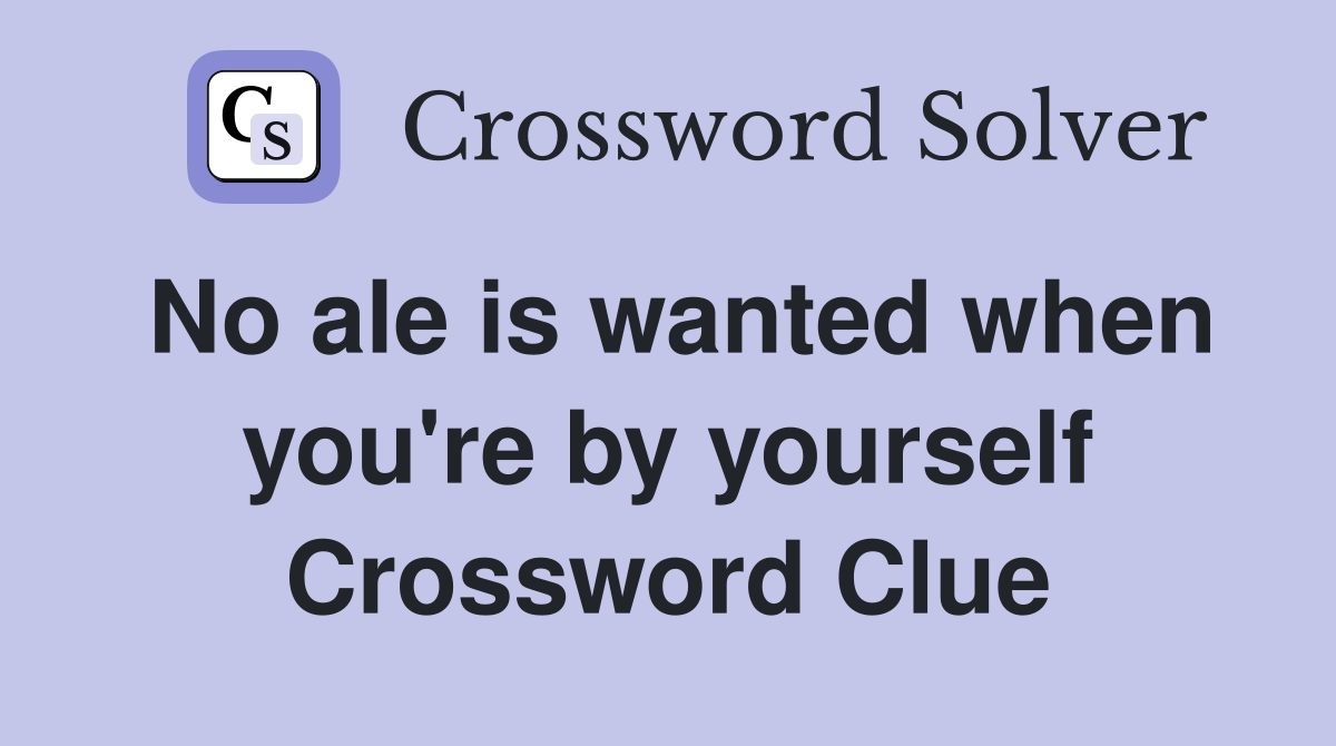No ale is wanted when you're by yourself Crossword Clue