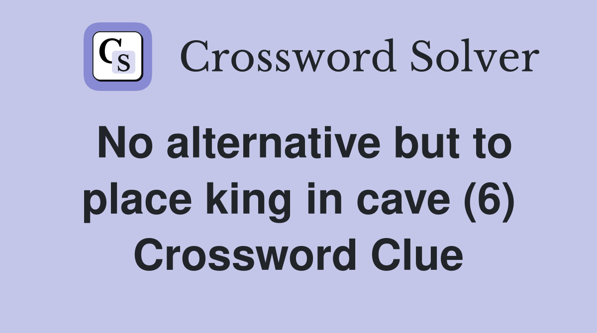 No alternative but to place king in cave (6) Crossword Clue