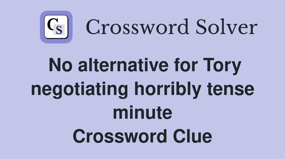 No alternative for Tory negotiating horribly tense minute Crossword Clue