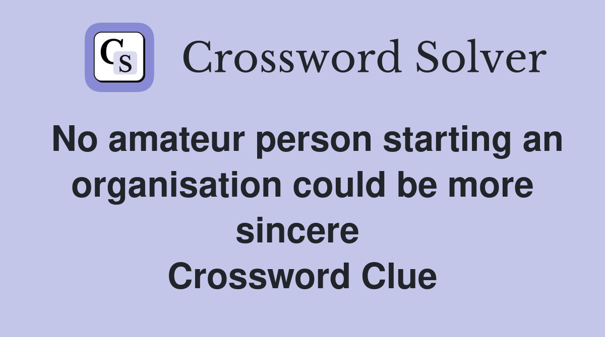 No amateur person starting an organisation could be more sincere  Crossword Clue