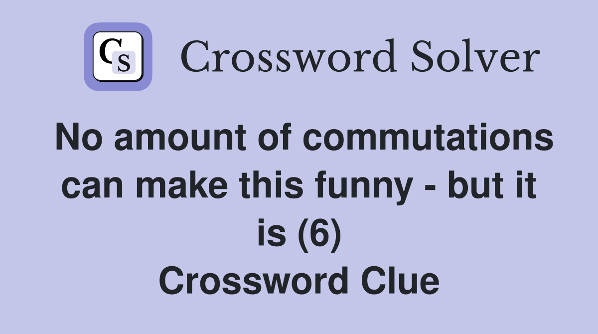 No amount of commutations can make this funny - but it is (6) Crossword Clue