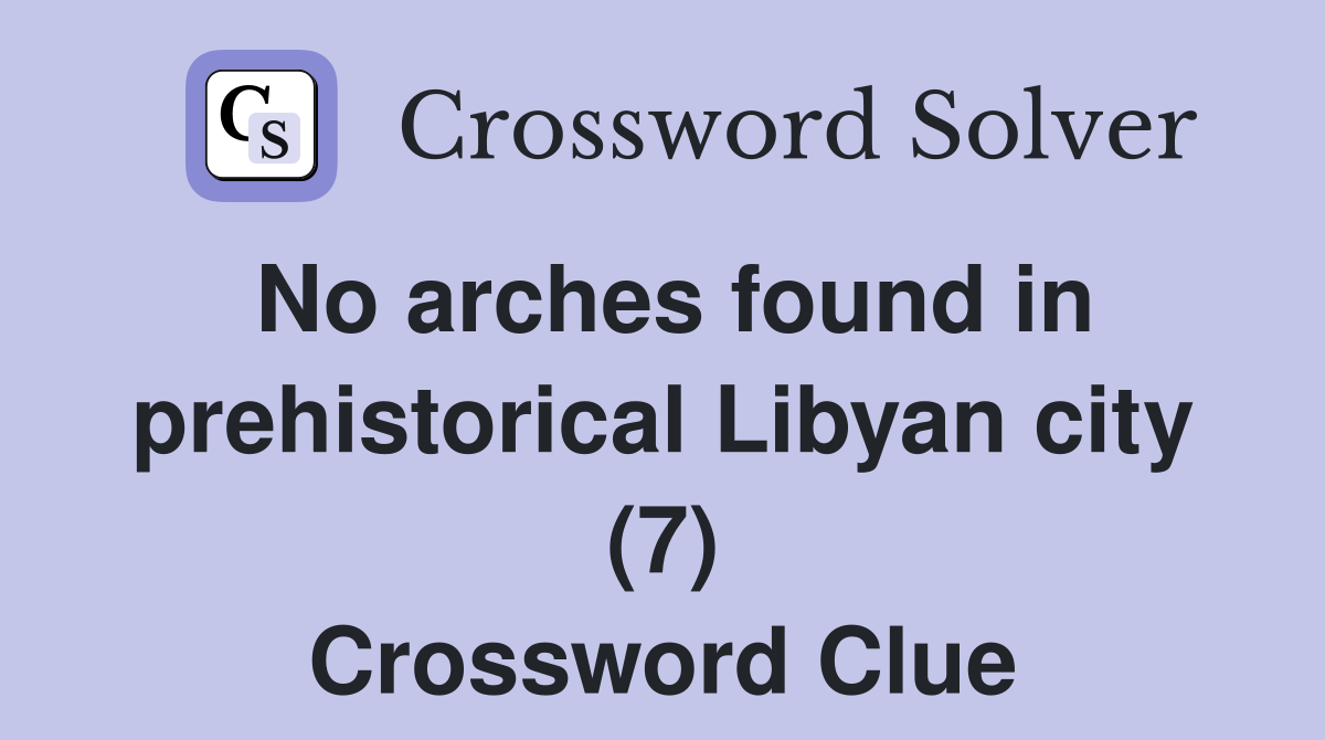 No arches found in prehistorical Libyan city (7) Crossword Clue