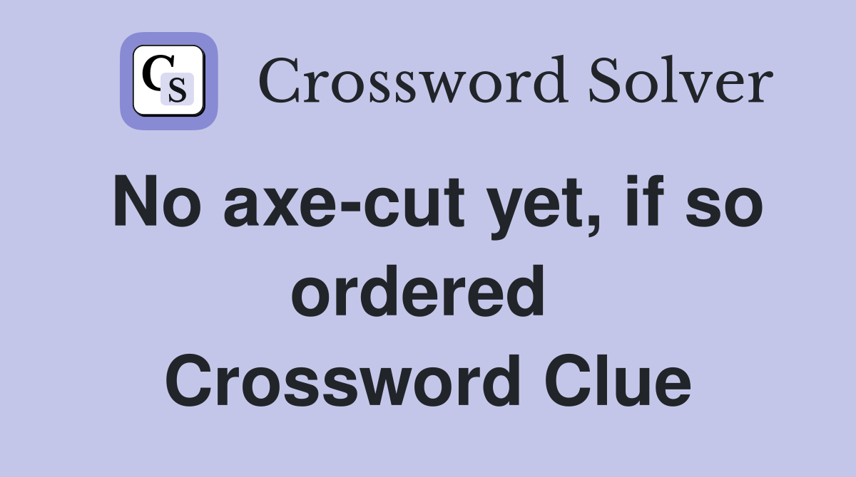 No axe-cut yet, if so ordered  Crossword Clue