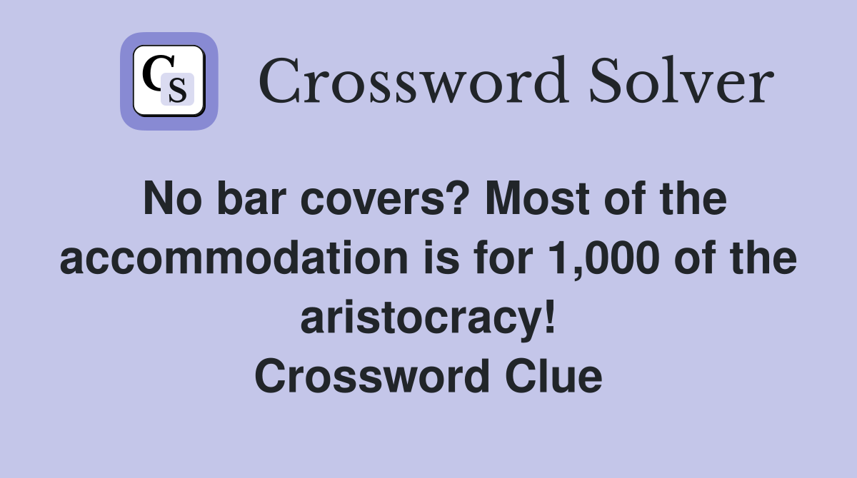 No bar covers? Most of the accommodation is for 1,000 of the aristocracy! Crossword Clue