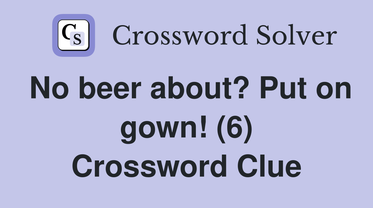 No beer about? Put on gown! (6) Crossword Clue