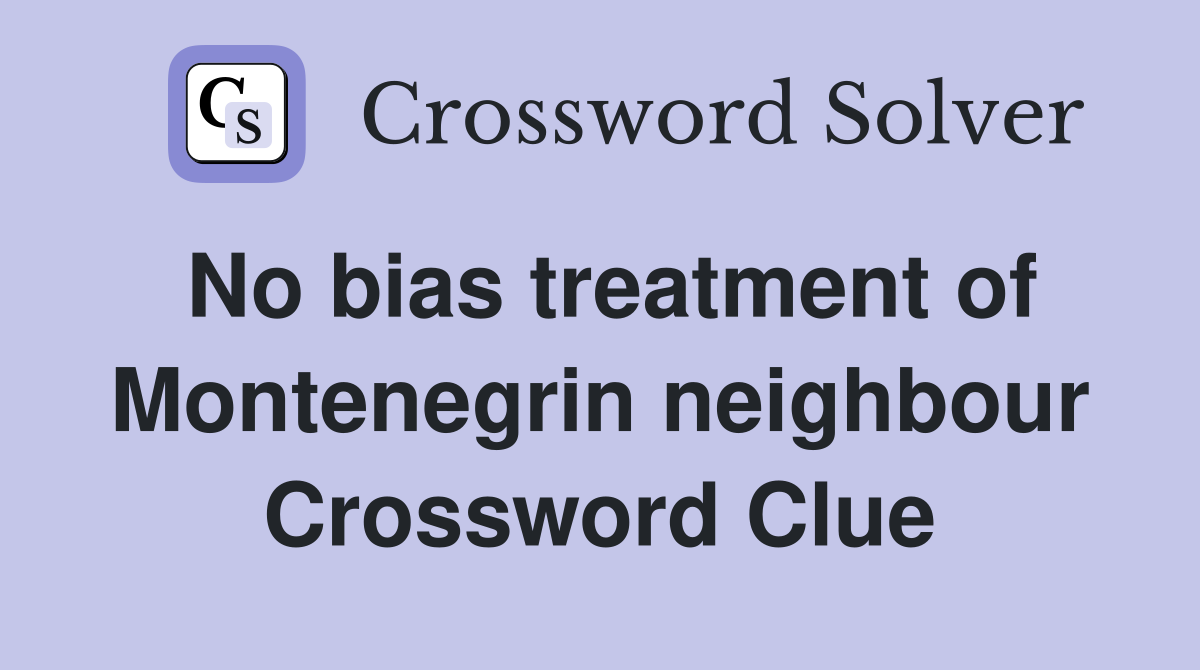 No bias treatment of Montenegrin neighbour Crossword Clue