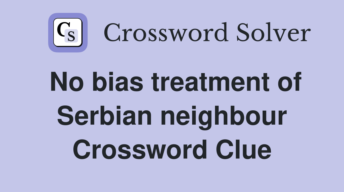 No bias treatment of Serbian neighbour Crossword Clue