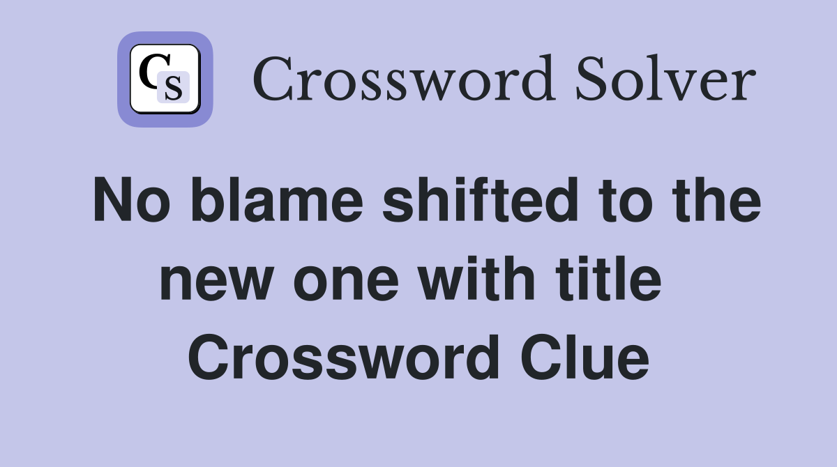 No blame shifted to the new one with title  Crossword Clue