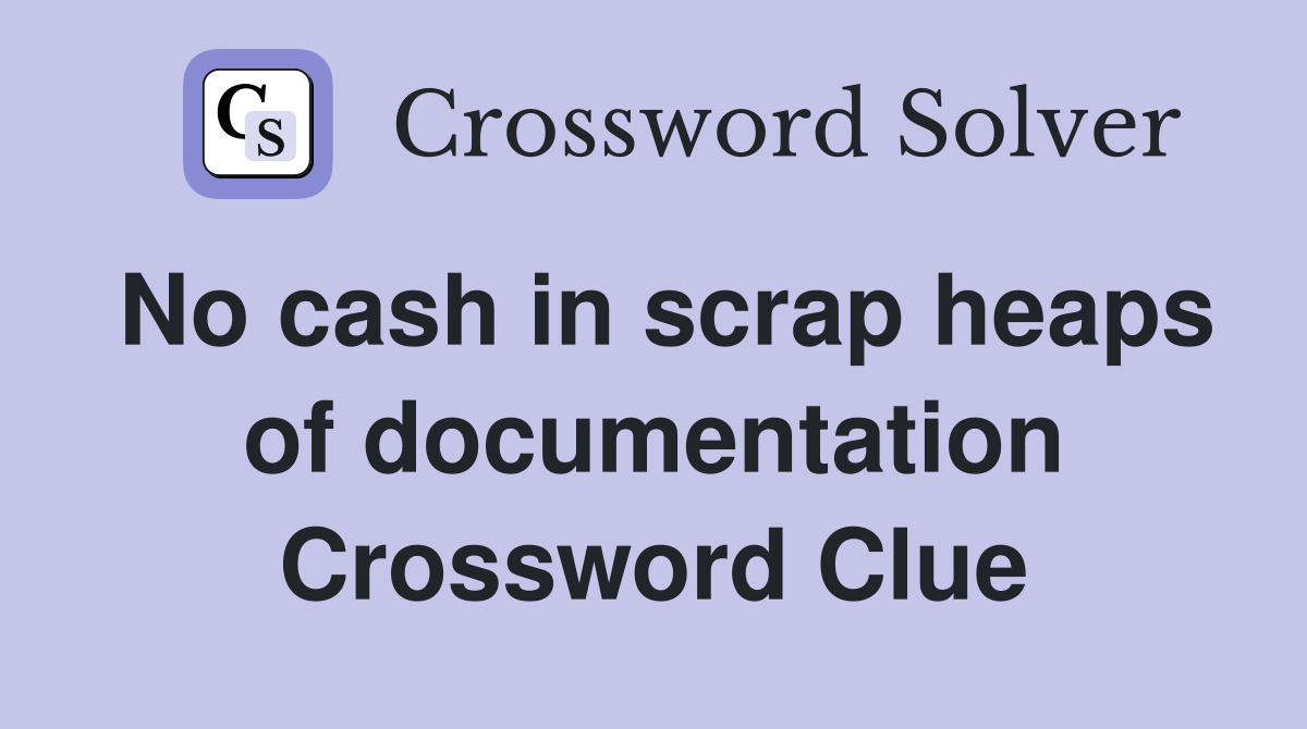No cash in scrap heaps of documentation Crossword Clue