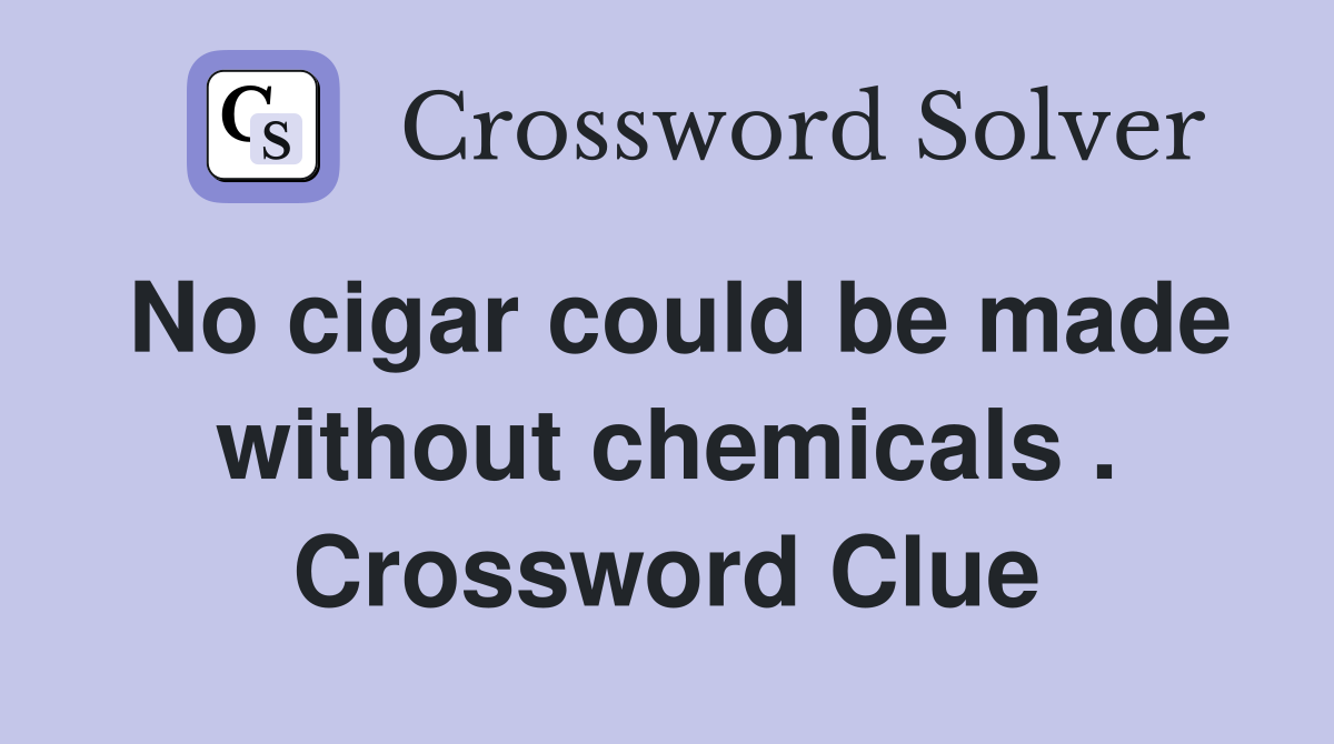 No cigar could be made without chemicals . Crossword Clue