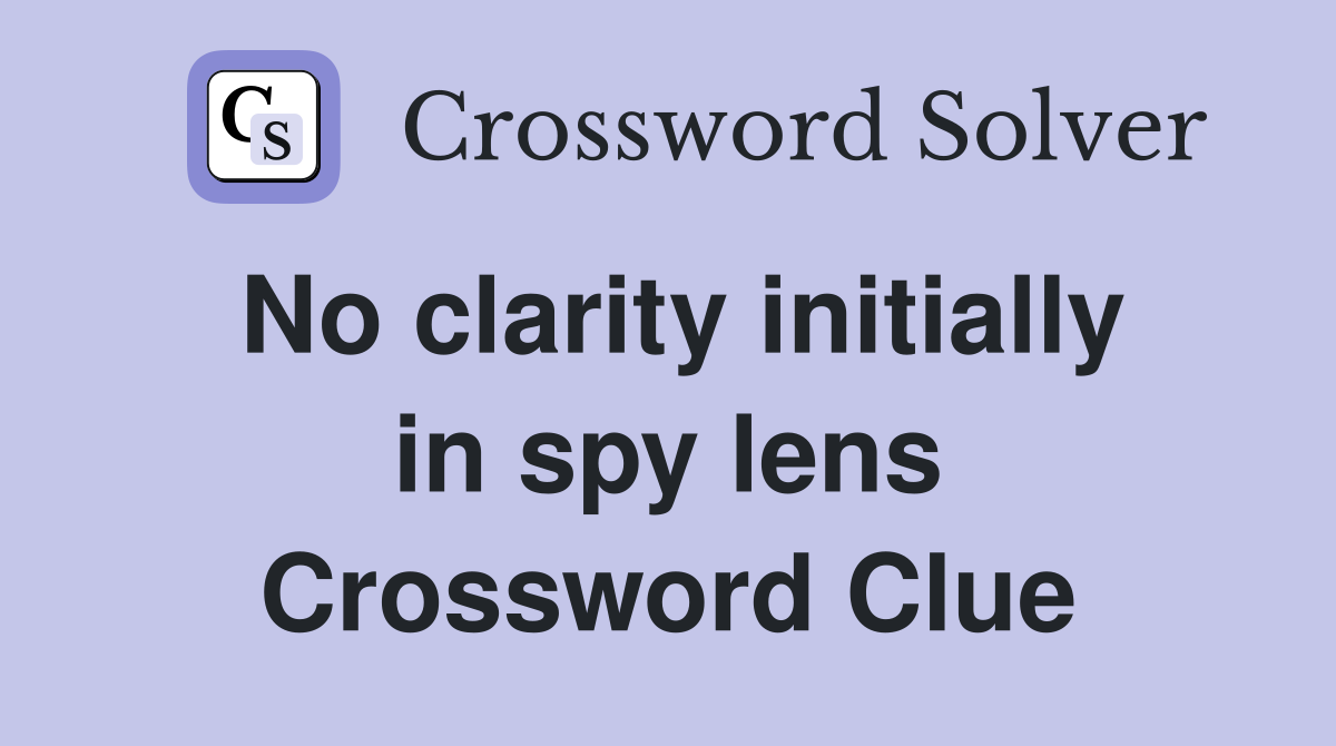 No clarity initially in spy lens Crossword Clue