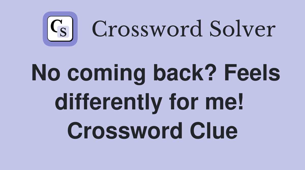 No coming back? Feels differently for me!  Crossword Clue