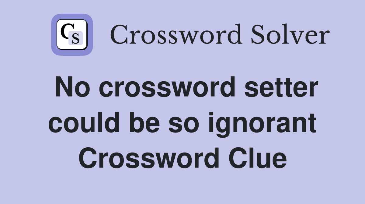 No crossword setter could be so ignorant Crossword Clue
