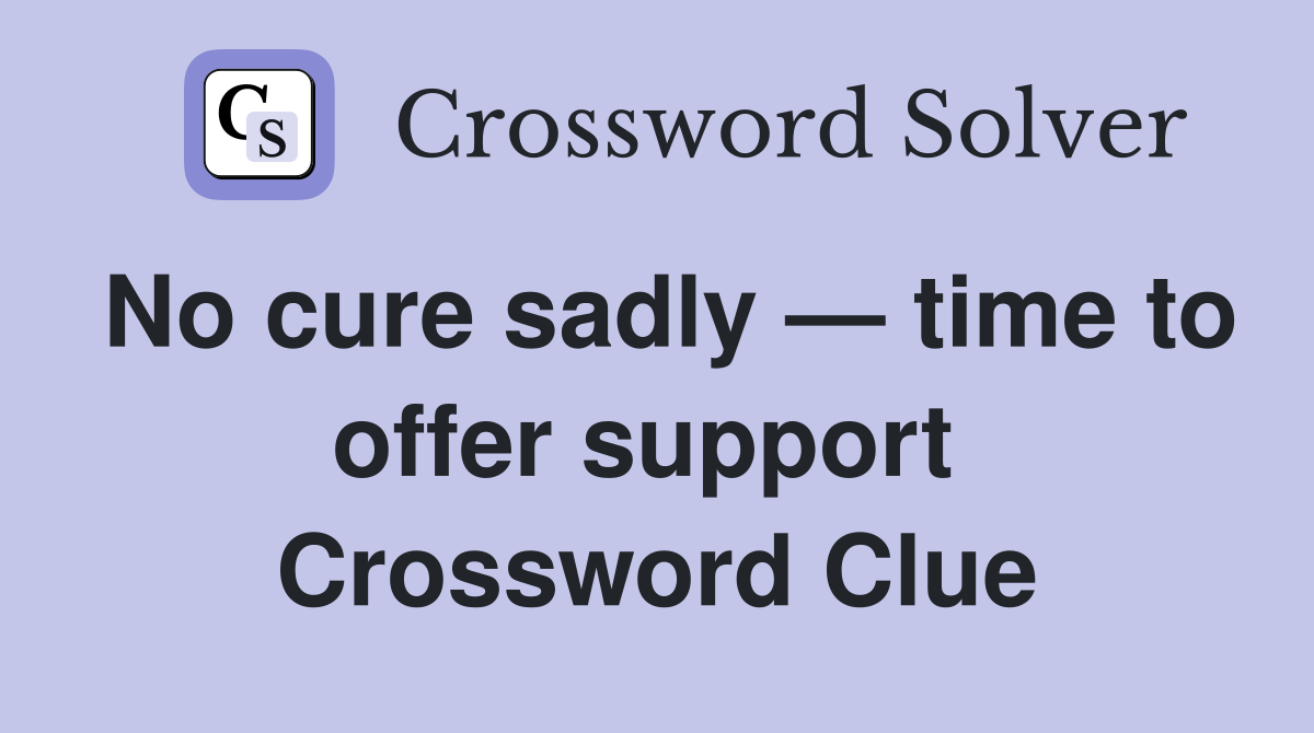 No cure sadly — time to offer support  Crossword Clue