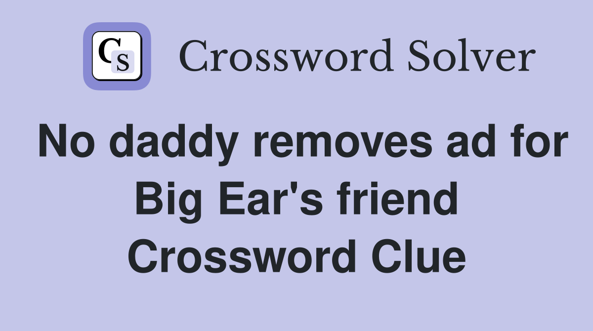 No daddy removes ad for Big Ear's friend Crossword Clue