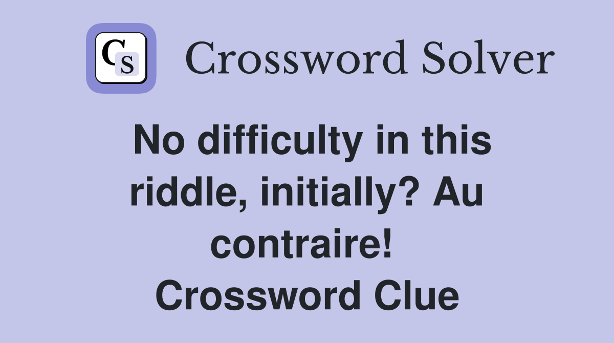 No difficulty in this riddle, initially? Au contraire!  Crossword Clue