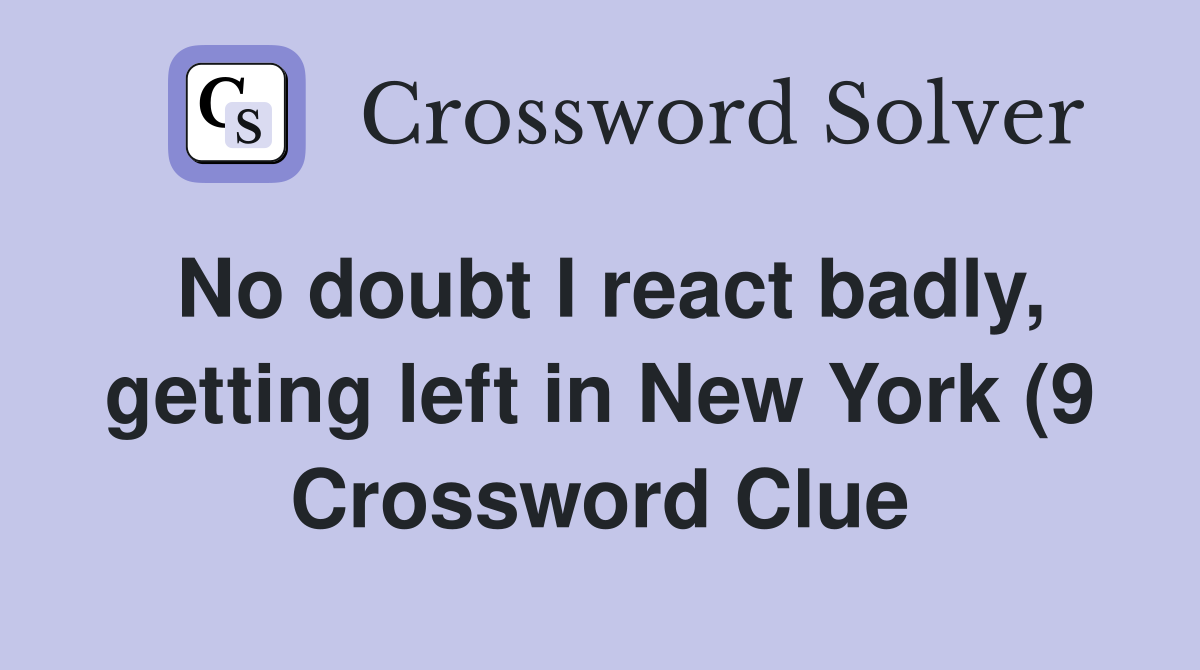No doubt I react badly getting left in New York (9) Crossword Clue No doubt I react badly getting left in New York (9) Crossword Clue