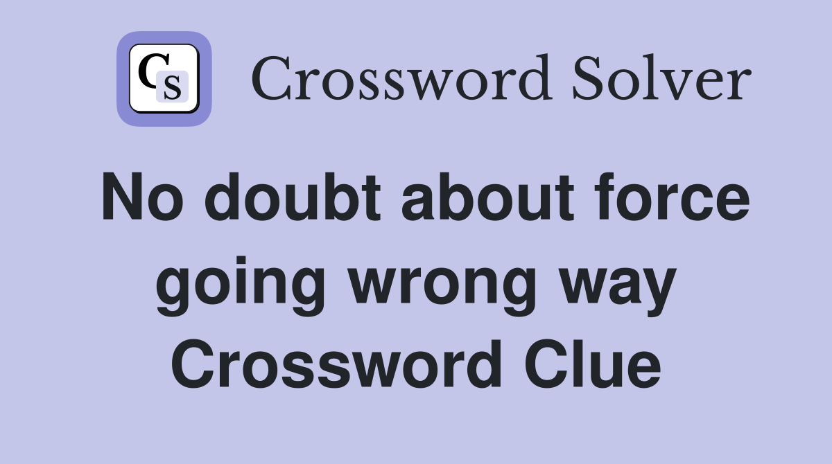 No doubt about force going wrong way Crossword Clue