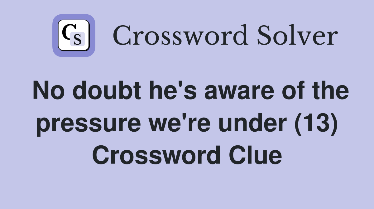 No doubt he's aware of the pressure we're under (13) Crossword Clue