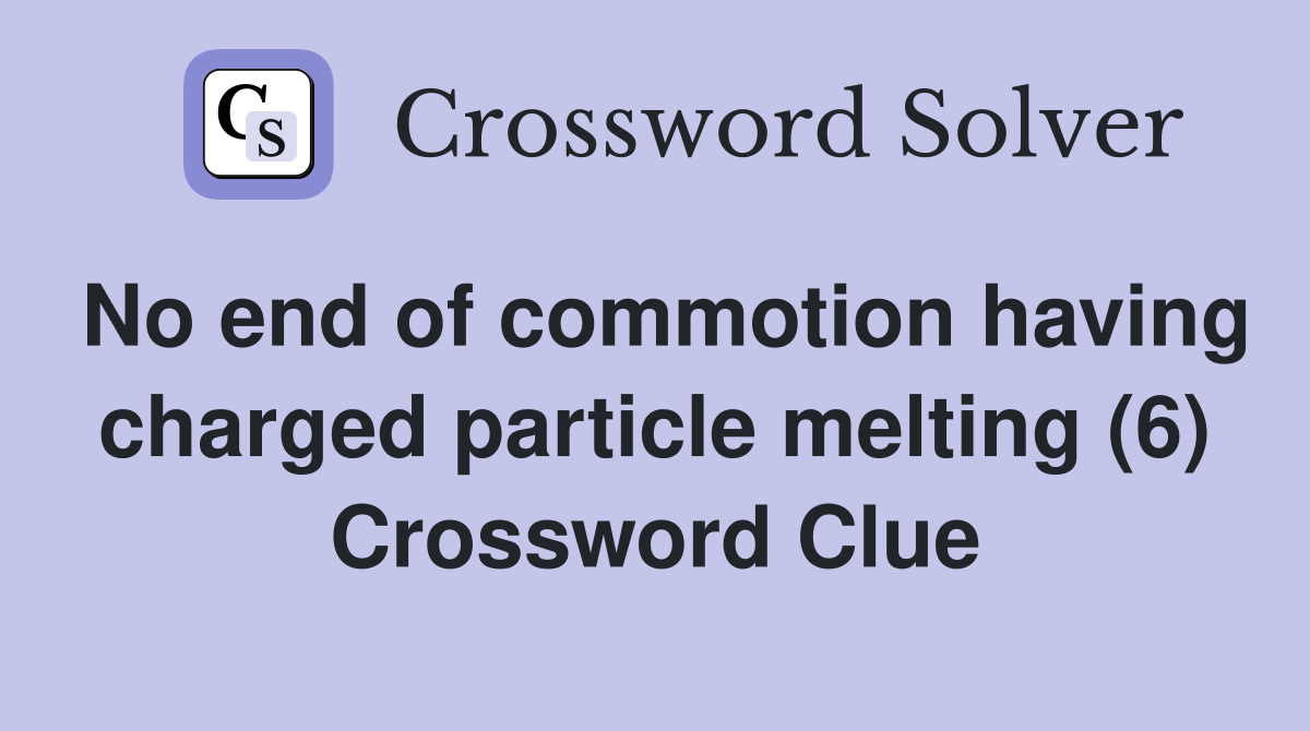 No end of commotion having charged particle melting (6) Crossword Clue