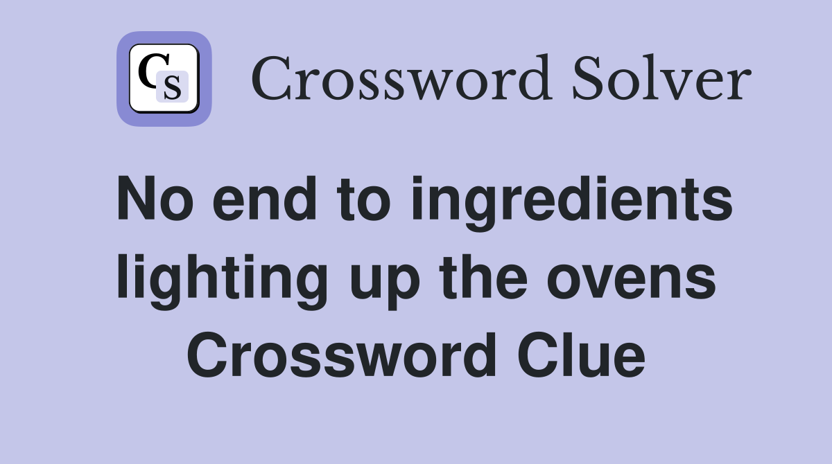 No end to ingredients lighting up the ovens Crossword Clue