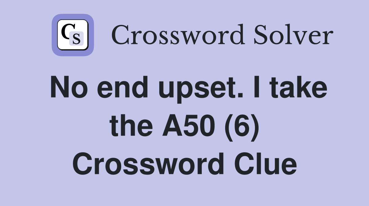 No end upset. I take the A50 (6) Crossword Clue