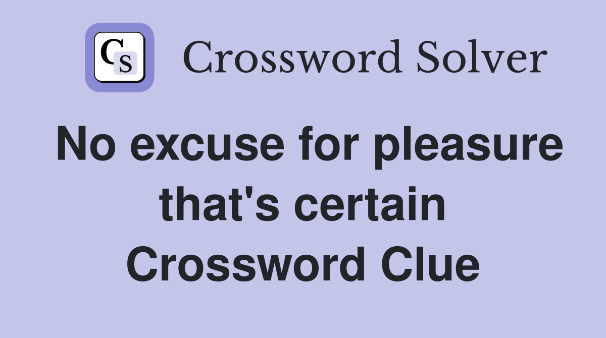 No excuse for pleasure that's certain Crossword Clue