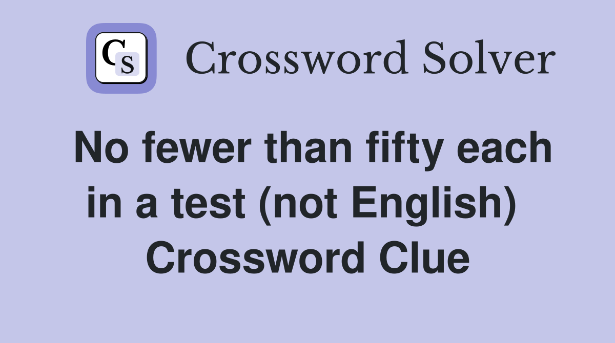 No fewer than fifty each in a test (not English)  Crossword Clue